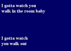 I gotta watch you
walk in the room baby

I gotta watch
you walk out