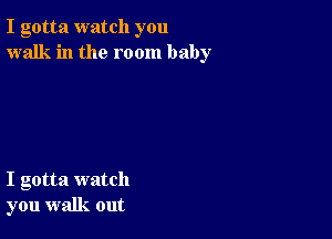 I gotta watch you
walk in the room baby

I gotta watch
you walk out