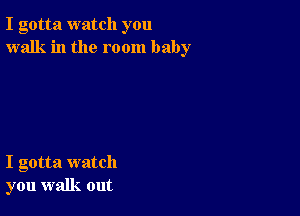 I gotta watch you
walk in the room baby

I gotta watch
you walk out