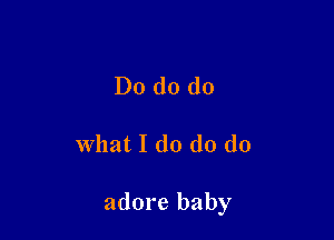 Do do do

What I d0 d0 d0

adore baby