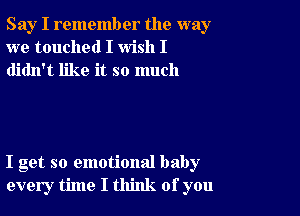 Say I remember the way
we touched I wish I
didn't like it so much

I get so emotional baby
every time I think of you