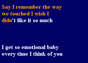 Say I remember the way
we touched I wish I
didn't like it so much

I get so emotional baby
every time I think of you