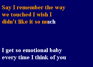 Say I remember the way
we touched I wish I
didn't like it so much

I get so emotional baby
every time I think of you