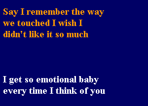 Say I remember the way
we touched I wish I
didn't like it so much

I get so emotional baby
every time I think of you