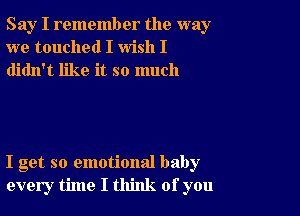 Say I remember the way
we touched I wish I
didn't like it so much

I get so emotional baby
every time I think of you