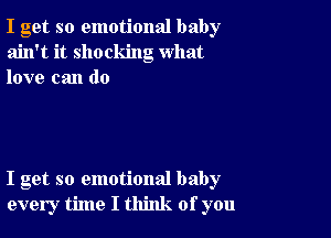 I get so emotional baby
ain't it shocking what
love can do

I get so emotional baby
every time I think of you