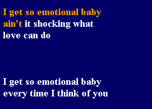 I get so emotional baby
ain't it shocking what
love can do

I get so emotional baby
every time I think of you