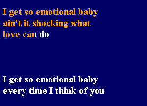 I get so emotional baby
ain't it shocking what
love can do

I get so emotional baby
every time I think of you