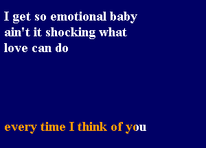 I get so emotional baby
ain't it shocking what
love can do

every time I think of you