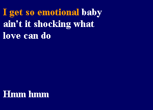 I get so emotional baby
ain't it shocking what
love can do

Hmm 11mm