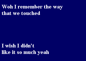 W'oh I remember the way
that we touched

I wish I didn't
like it so much yeah