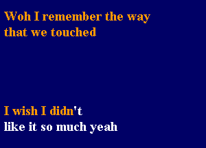 W'oh I remember the way
that we touched

I wish I didn't
like it so much yeah