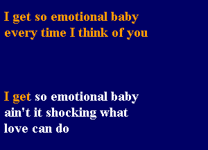 I get so emotional baby
every time I think of you

I get so emotional baby
ain't it shocking what
love can do