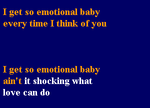 I get so emotional baby
every time I think of you

I get so emotional baby
ain't it shocking what
love can do