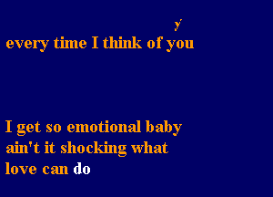 y.
every time I think of you

I get so emotional baby
ain't it shocking what
love can do