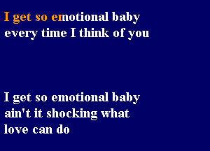 I get so emotional baby
every time I think of you

I get so emotional baby
ain't it shocking what
love can do