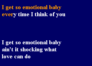 I get so emotional baby
every time I think of you

I get so emotional baby
ain't it shocking what
love can do