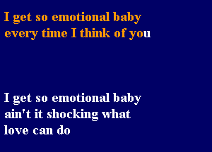 I get so emotional baby
every time I think of you

I get so emotional baby
ain't it shocking what
love can do