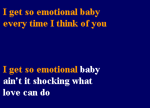 I get so emotional baby
every time I think of you

I get so emotional baby
ain't it shocking what
love can do