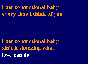 I get so emotional baby
every time I think of you

I get so emotional baby
ain't it shocking what
love can do