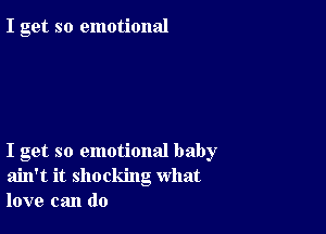 I get so emotional

I get so emotional baby
ain't it shocking what
love can do