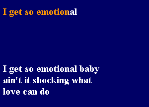 I get so emotional

I get so emotional baby
ain't it shocking what
love can do