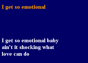 I get so emotional

I get so emotional baby
ain't it shocking what
love can do