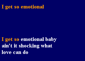 I get so emotional

I get so emotional baby
ain't it shocking what
love can do