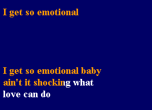 I get so emotional

I get so emotional baby
ain't it shocking what
love can do