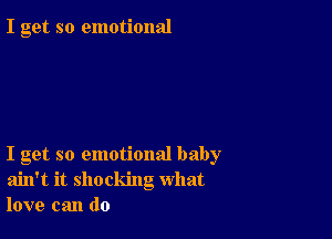 I get so emotional

I get so emotional baby
ain't it shocking what
love can do