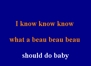 I know know know

what a beau beau beau

should do baby