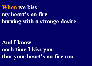 When we kiss
my heart's on the
burning With a strange desire

And I know
each time I kiss you
that your heart's on lire too