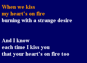 When we kiss
my heart's on the
burning With a strange desire

And I know
each time I kiss you
that your heart's on lire too