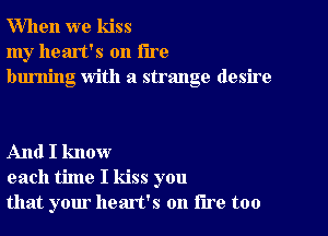 When we kiss
my heart's on the
burning With a strange desire

And I know
each time I kiss you
that your heart's on lire too