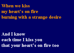 When we kiss
my heart's on the
burning With a strange desire

And I know
each time I kiss you
that your heart's on lire too