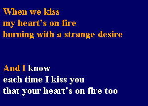 When we kiss
my heart's on the
burning With a strange desire

And I know
each time I kiss you
that your heart's on lire too