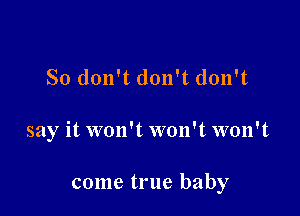 So don't don't don't

say it won't won't won't

come true baby