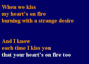 When we kiss
my heart's on the
burning With a strange desire

And I know
each time I kiss you
that your heart's on lire too