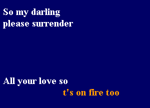 So my darling
please surrender

All your love so
t's on tire too