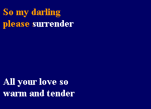 So my darling
please surrender

All your love so
warm and tender