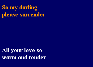 So my darling
please surrender

All your love so
warm and tender