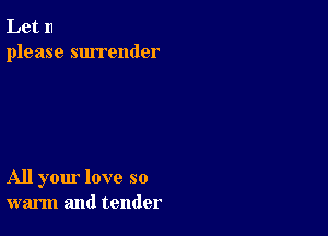 Let 11
please surrender

All your love so
warm and tender