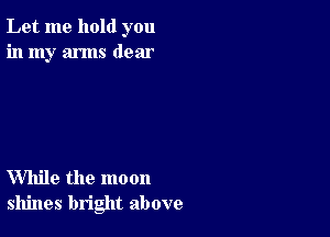 Let me hold you
in my arms dear

While the moon
shines bright above