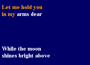 Let me hold you
in my arms dear

While the moon
shines bright above