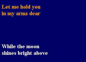 Let me hold you
in my arms dear

While the moon
shines bright above