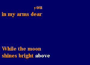 you
in my arms dear

While the moon
shines bright above