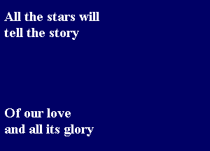 All the stars will
tell the story

Of our love
and all its glory