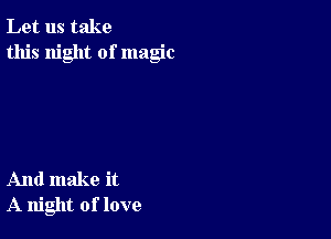 Let us take
this night of magic

And make it
A night of love