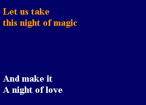 Let us take
this night of magic

And make it
A night of love