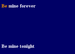 Be mine forever

Be mine tonight